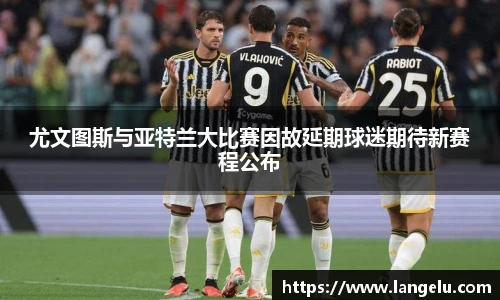 尤文图斯与亚特兰大比赛因故延期球迷期待新赛程公布