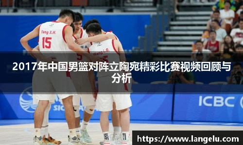 2017年中国男篮对阵立陶宛精彩比赛视频回顾与分析