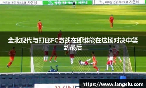全北现代与打邱FC激战在即谁能在这场对决中笑到最后